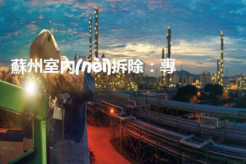 蘇州室內(nèi)拆除：專業(yè)高效，安全環(huán)保一站式服務(wù)